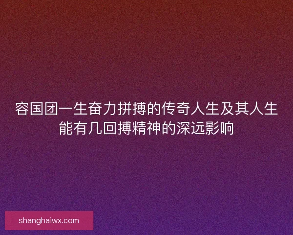 容国团一生奋力拼搏的传奇人生及其人生能有几回搏精神的深远影响 容国团一生奋力拼搏的传奇人生及其人生能有几回搏精神的深远影响