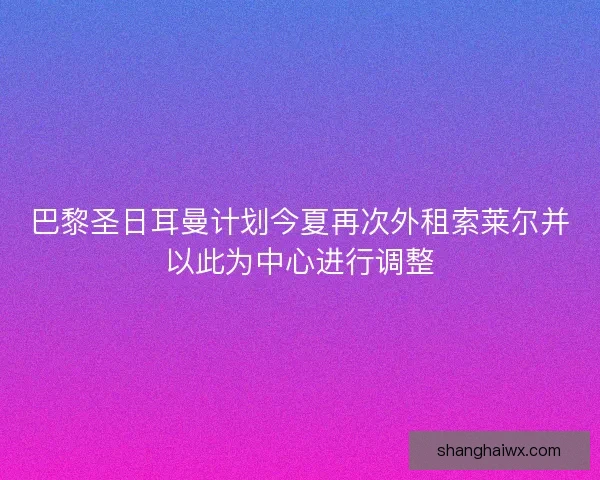 巴黎圣日耳曼计划今夏再次外租索莱尔并以此为中心进行调整 巴黎圣日耳曼计划今夏再次外租索莱尔并以此为中心进行调整