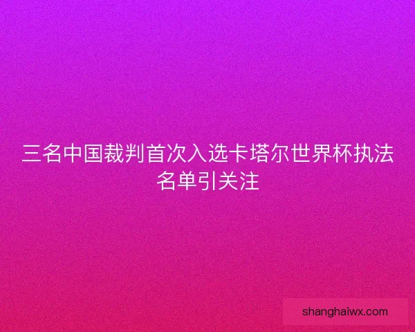 三名中国裁判首次入选卡塔尔世界杯执法名单引关注