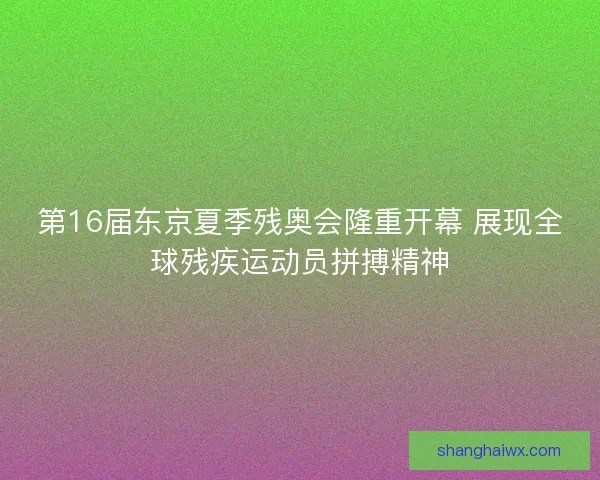 第16届东京夏季残奥会隆重开幕 展现全球残疾运动员拼搏精神