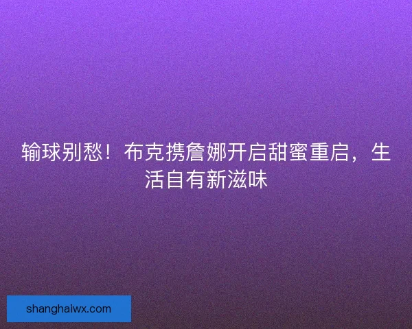 输球别愁！布克携詹娜开启甜蜜重启，生活自有新滋味
